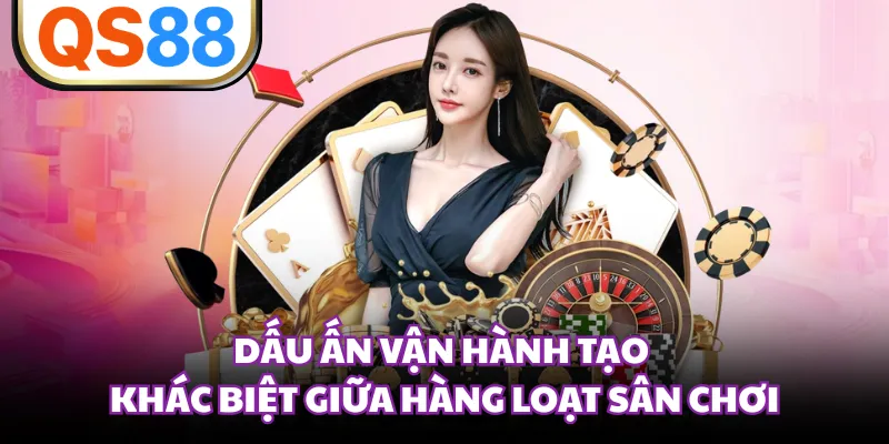 Dấu ấn vận hành tạo khác biệt giữa hàng loạt sân chơi