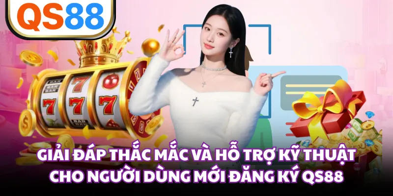 Giải đáp thắc mắc và hỗ trợ kỹ thuật cho người dùng mới đăng ký QS88