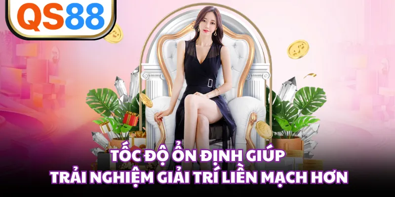 Tốc độ ổn định giúp trải nghiệm giải trí liền mạch hơn